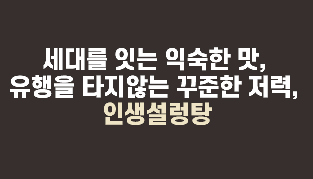 세대를 잇는 익숙한 맛, 유행을 타지않는 꾸준한 저력, 인생설렁탕
